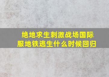 绝地求生刺激战场国际服地铁逃生什么时候回归