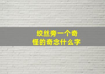 绞丝旁一个奇怪的奇念什么字