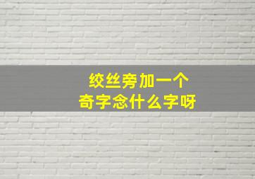 绞丝旁加一个奇字念什么字呀