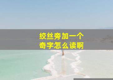 绞丝旁加一个奇字怎么读啊