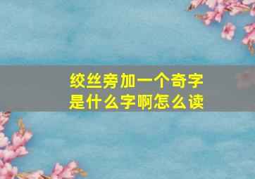 绞丝旁加一个奇字是什么字啊怎么读