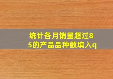 统计各月销量超过85的产品品种数填入q