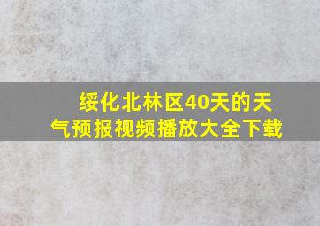 绥化北林区40天的天气预报视频播放大全下载