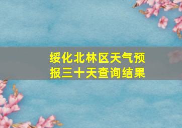 绥化北林区天气预报三十天查询结果