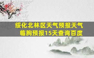 绥化北林区天气预报天气临朐预报15天查询百度