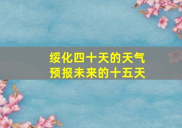 绥化四十天的天气预报未来的十五天