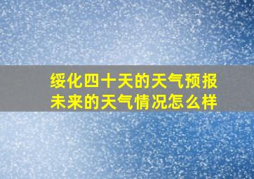 绥化四十天的天气预报未来的天气情况怎么样