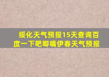 绥化天气预报15天查询百度一下吧唧嘴伊春天气预报