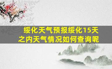 绥化天气预报绥化15天之内天气情况如何查询呢