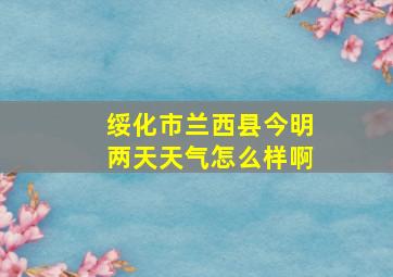 绥化市兰西县今明两天天气怎么样啊