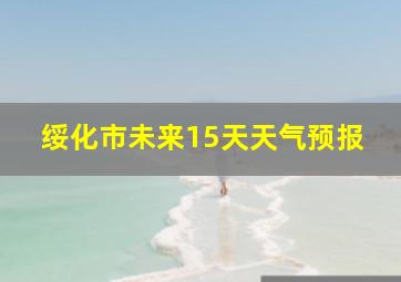 绥化市未来15天天气预报