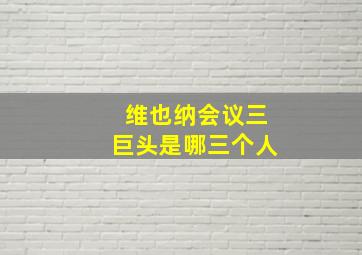 维也纳会议三巨头是哪三个人