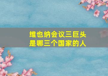 维也纳会议三巨头是哪三个国家的人