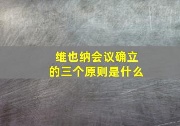 维也纳会议确立的三个原则是什么