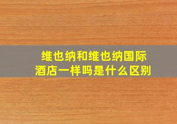 维也纳和维也纳国际酒店一样吗是什么区别