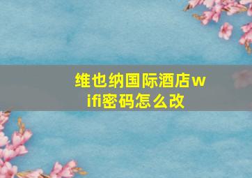 维也纳国际酒店wifi密码怎么改