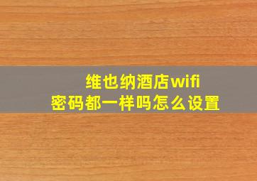 维也纳酒店wifi密码都一样吗怎么设置