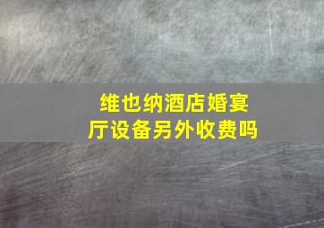 维也纳酒店婚宴厅设备另外收费吗