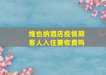 维也纳酒店疫情期客人入住要收费吗