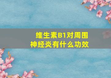 维生素B1对周围神经炎有什么功效