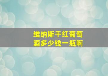 维纳斯干红葡萄酒多少钱一瓶啊