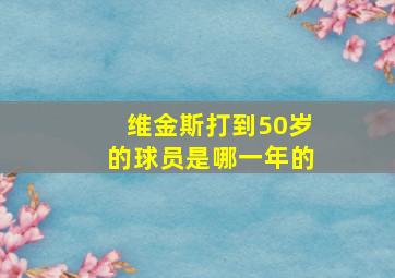 维金斯打到50岁的球员是哪一年的