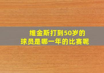 维金斯打到50岁的球员是哪一年的比赛呢