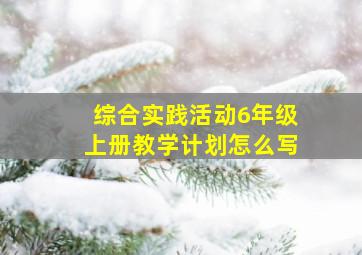 综合实践活动6年级上册教学计划怎么写