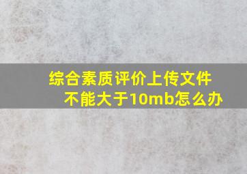 综合素质评价上传文件不能大于10mb怎么办