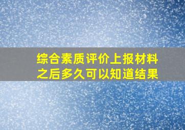 综合素质评价上报材料之后多久可以知道结果