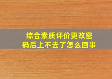 综合素质评价更改密码后上不去了怎么回事