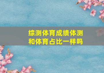 综测体育成绩体测和体育占比一样吗