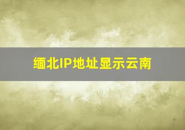 缅北IP地址显示云南