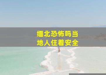 缅北恐怖吗当地人住着安全