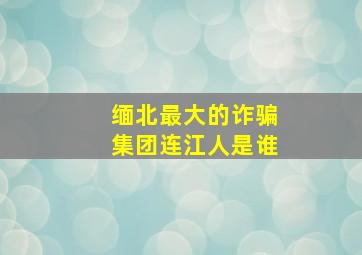 缅北最大的诈骗集团连江人是谁