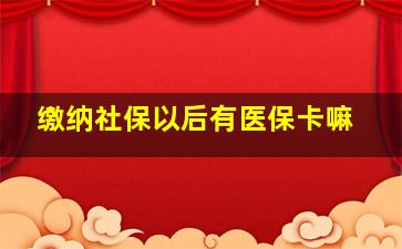 缴纳社保以后有医保卡嘛