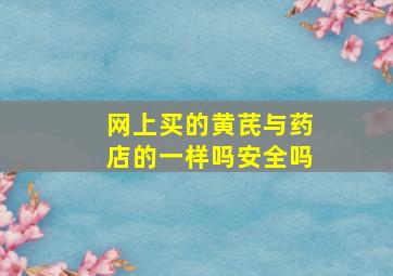 网上买的黄芪与药店的一样吗安全吗