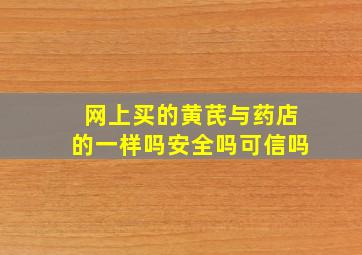 网上买的黄芪与药店的一样吗安全吗可信吗