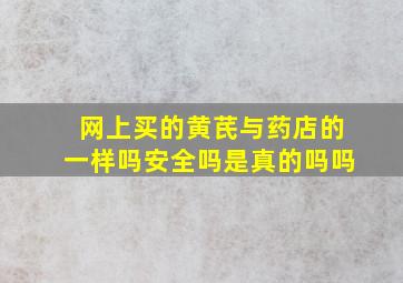 网上买的黄芪与药店的一样吗安全吗是真的吗吗