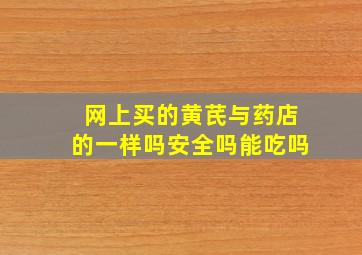 网上买的黄芪与药店的一样吗安全吗能吃吗