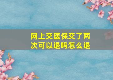 网上交医保交了两次可以退吗怎么退