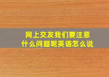 网上交友我们要注意什么问题呢英语怎么说