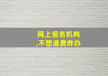 网上报名机构,不想退费咋办