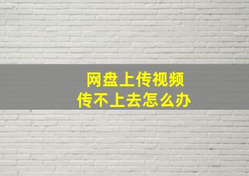 网盘上传视频传不上去怎么办