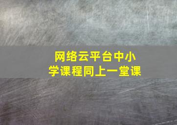 网络云平台中小学课程同上一堂课