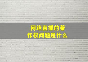 网络直播的著作权问题是什么