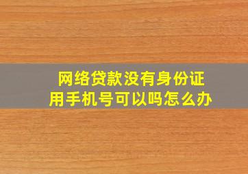 网络贷款没有身份证用手机号可以吗怎么办