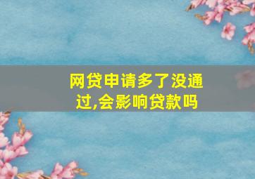 网贷申请多了没通过,会影响贷款吗