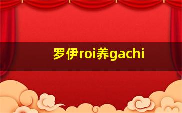 罗伊roi养gachi