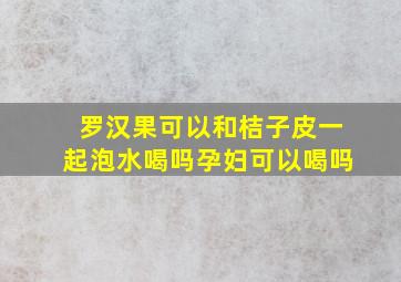 罗汉果可以和桔子皮一起泡水喝吗孕妇可以喝吗